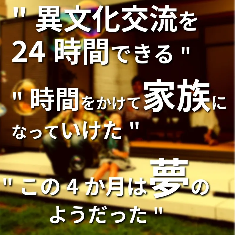 「異文化交流を24時間できる」「時間をかけて家族になっていけた」「この四か月は夢のようだった」